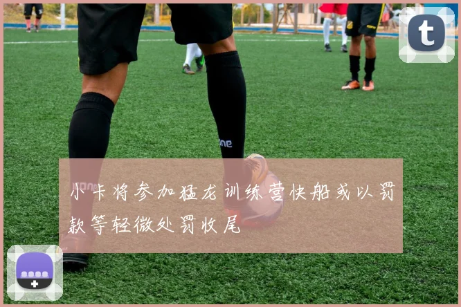 小卡将参加猛龙训练营快船或以罚款等轻微处罚收尾